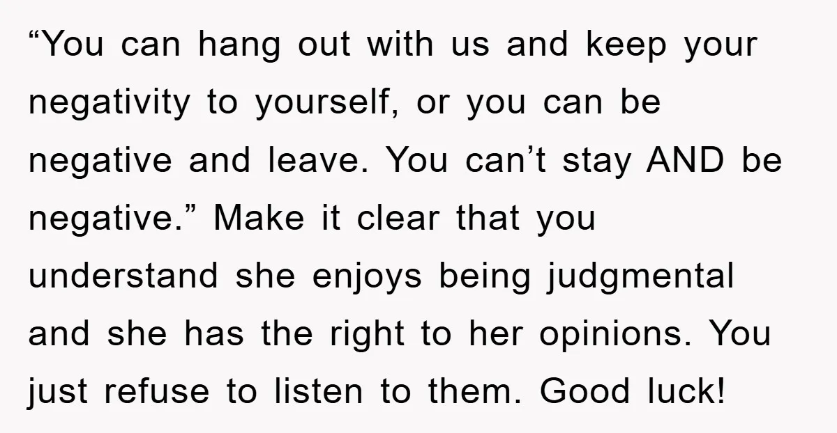 “You can hang out with us and keep your negativity to yourself, or you can be negative and leave. You can’t stay AND be negative.” Make it clear that you...