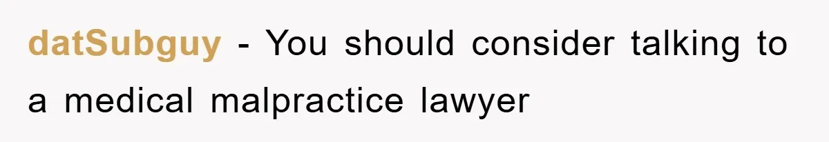 datSubguy − You should consider talking to a medical malpractice lawyer