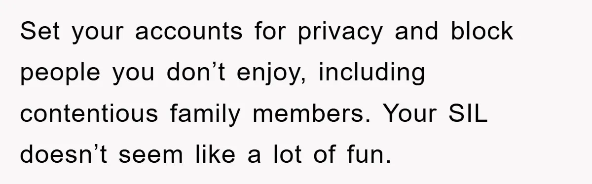 Set your accounts for privacy and block people you don’t enjoy, including contentious family members. Your SIL doesn’t seem like a lot of fun.