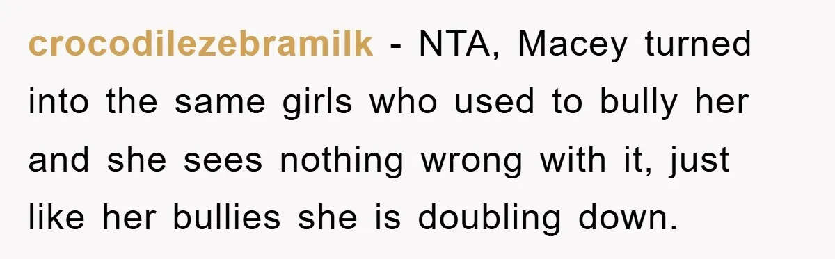 crocodilezebramilk − NTA, Macey turned into the same girls who used to bully her and she sees nothing wrong with it, just like her bullies she is doubling down.