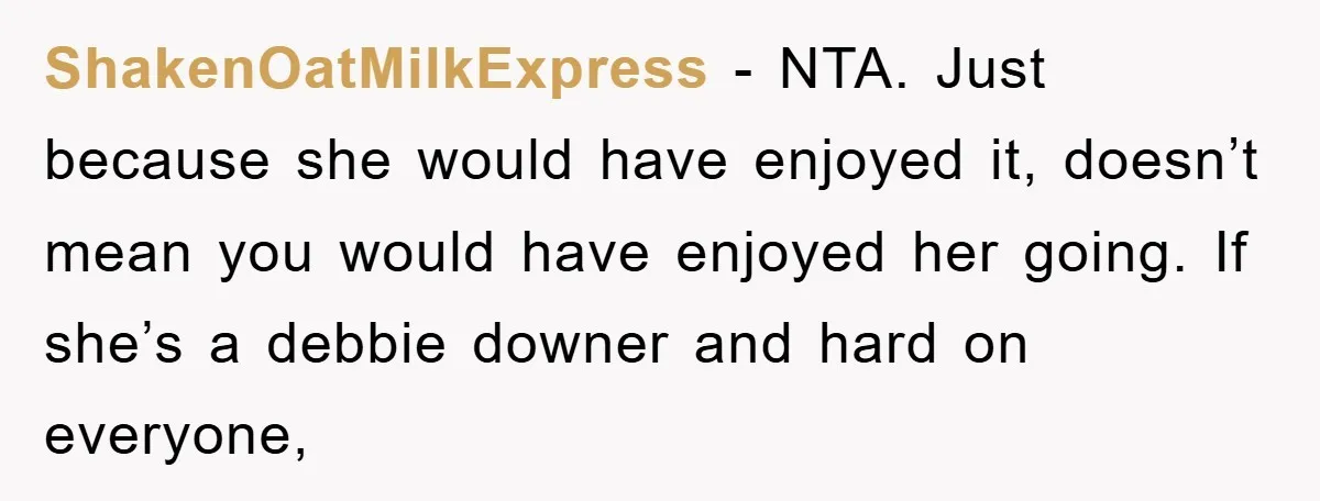 ShakenOatMilkExpress − NTA. Just because she would have enjoyed it, doesn’t mean you would have enjoyed her going. If she’s a debbie downer and hard on everyone,