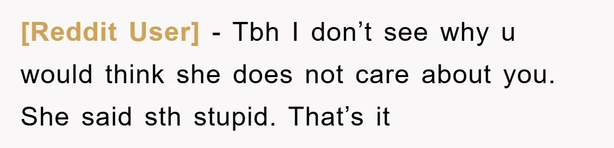 [Reddit User] − Tbh I don’t see why u would think she does not care about you. She said sth stupid. That’s it