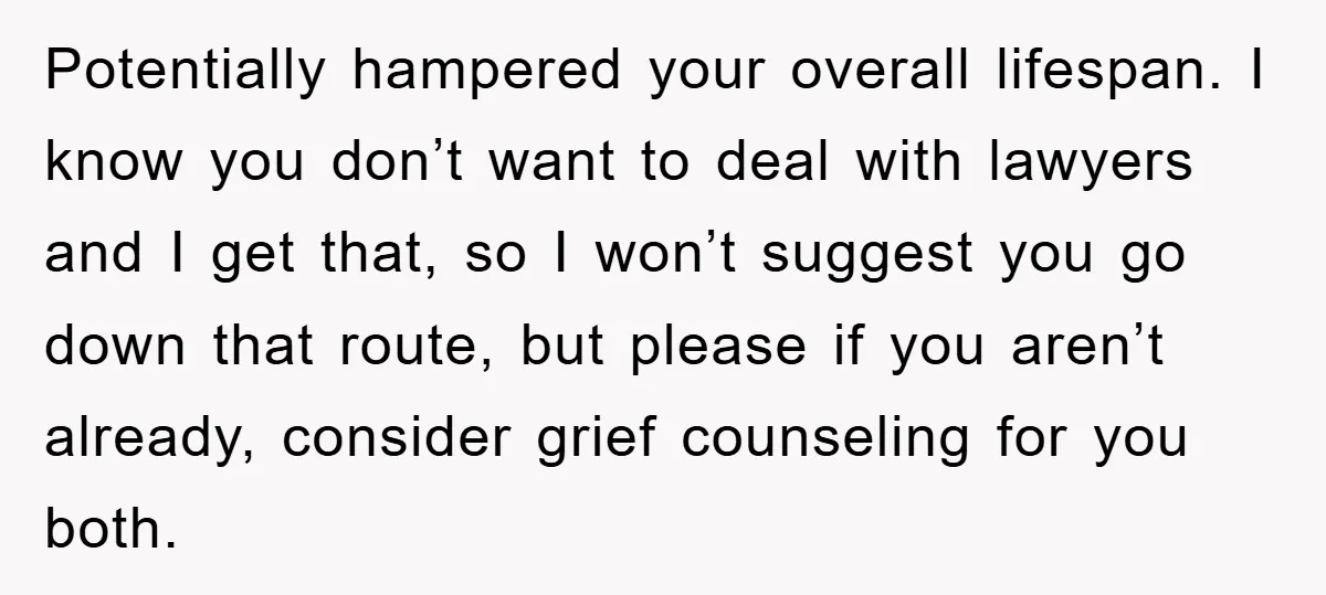 Potentially hampered your overall lifespan. I know you don’t want to deal with lawyers and I get that, so I won’t suggest you go down that route, but please if...