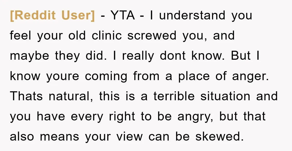 [Reddit User] − YTA - I understand you feel your old clinic screwed you, and maybe they did. I really dont know. But I know youre coming from a place...