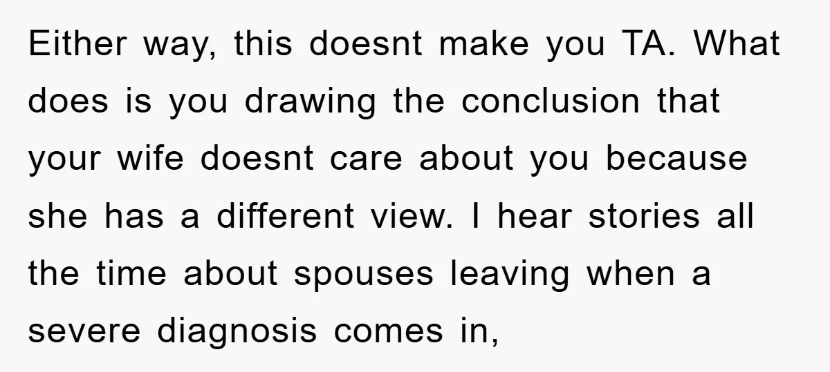 Either way, this doesnt make you TA. What does is you drawing the conclusion that your wife doesnt care about you because she has a different view. I hear stories...