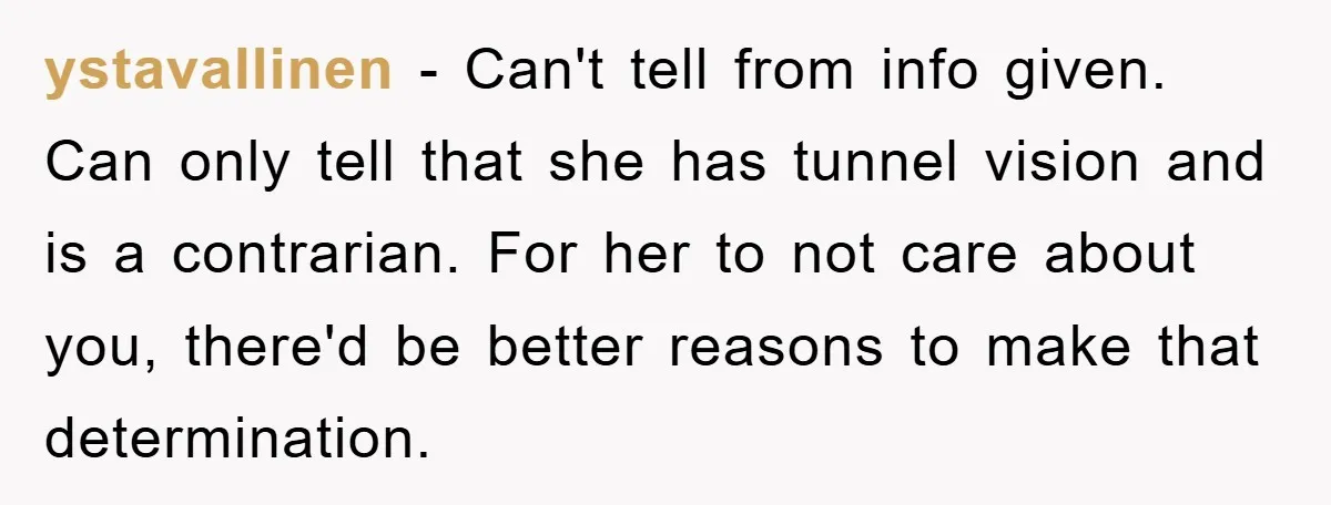 ystavallinen − Can't tell from info given. Can only tell that she has tunnel vision and is a contrarian. For her to not care about you, there'd be better reasons...
