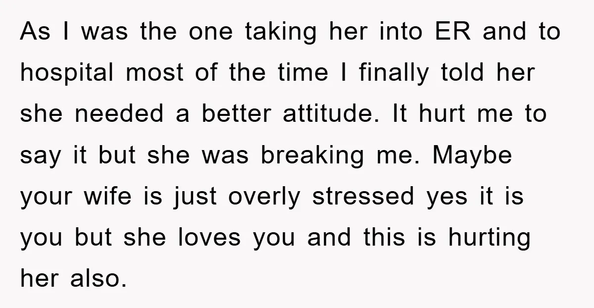 As I was the one taking her into ER and to hospital most of the time I finally told her she needed a better attitude. It hurt me to say...