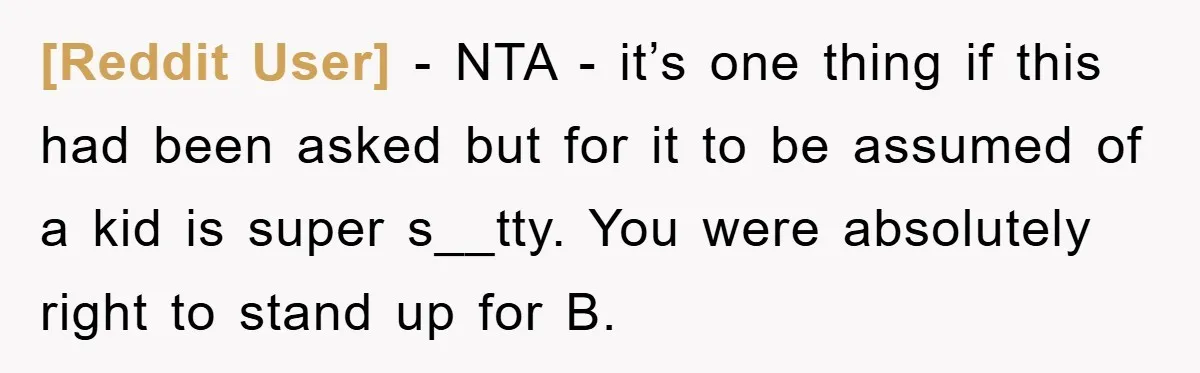 [Reddit User] − NTA - it’s one thing if this had been asked but for it to be assumed of a kid is super s__tty. You were absolutely right to...