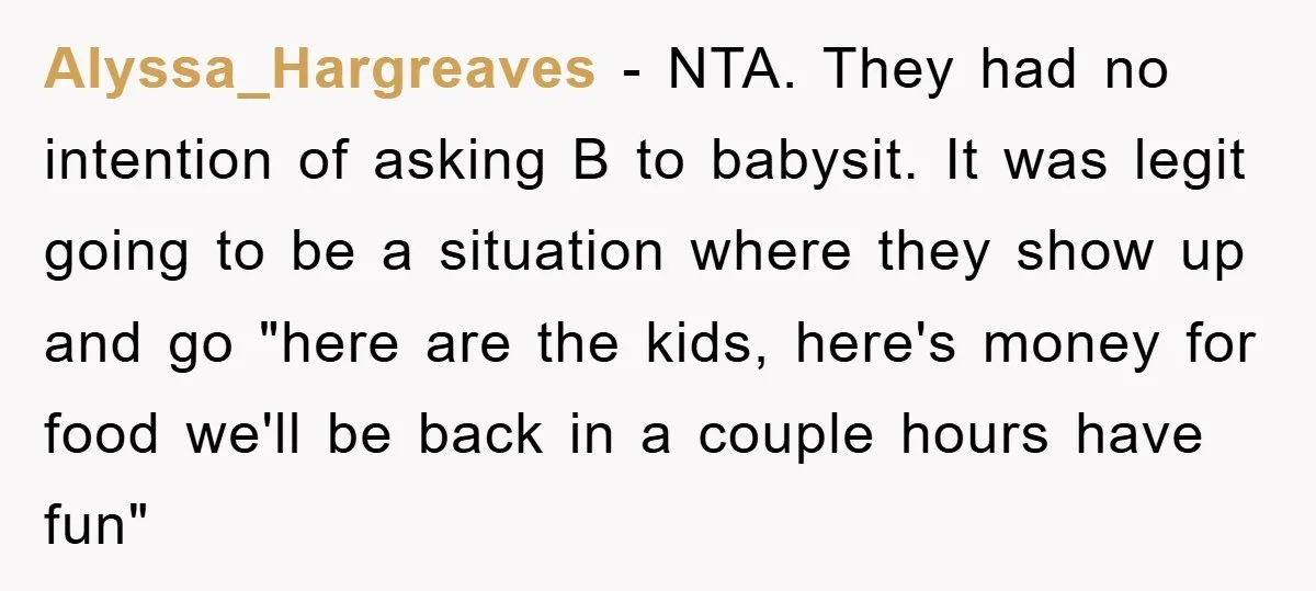 Alyssa_Hargreaves − NTA. They had no intention of asking B to babysit. It was legit going to be a situation where they show up and go "here are the kids,...