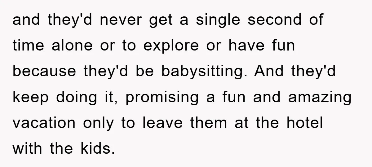 and they'd never get a single second of time alone or to explore or have fun because they'd be babysitting. And they'd keep doing it, promising a fun and amazing...