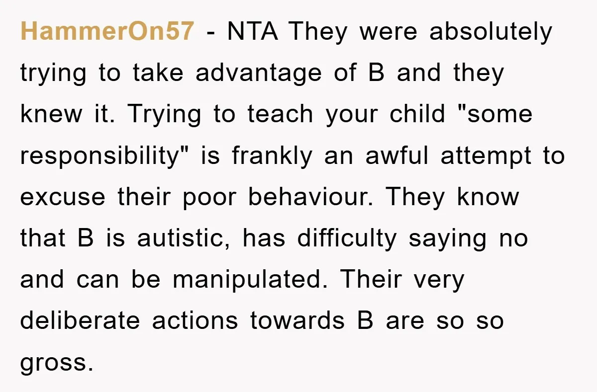 HammerOn57 − NTA They were absolutely trying to take advantage of B and they knew it. Trying to teach your child "some responsibility" is frankly an awful attempt to excuse...