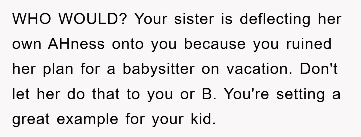 WHO WOULD? Your sister is deflecting her own AHness onto you because you ruined her plan for a babysitter on vacation. Don't let her do that to you or B....