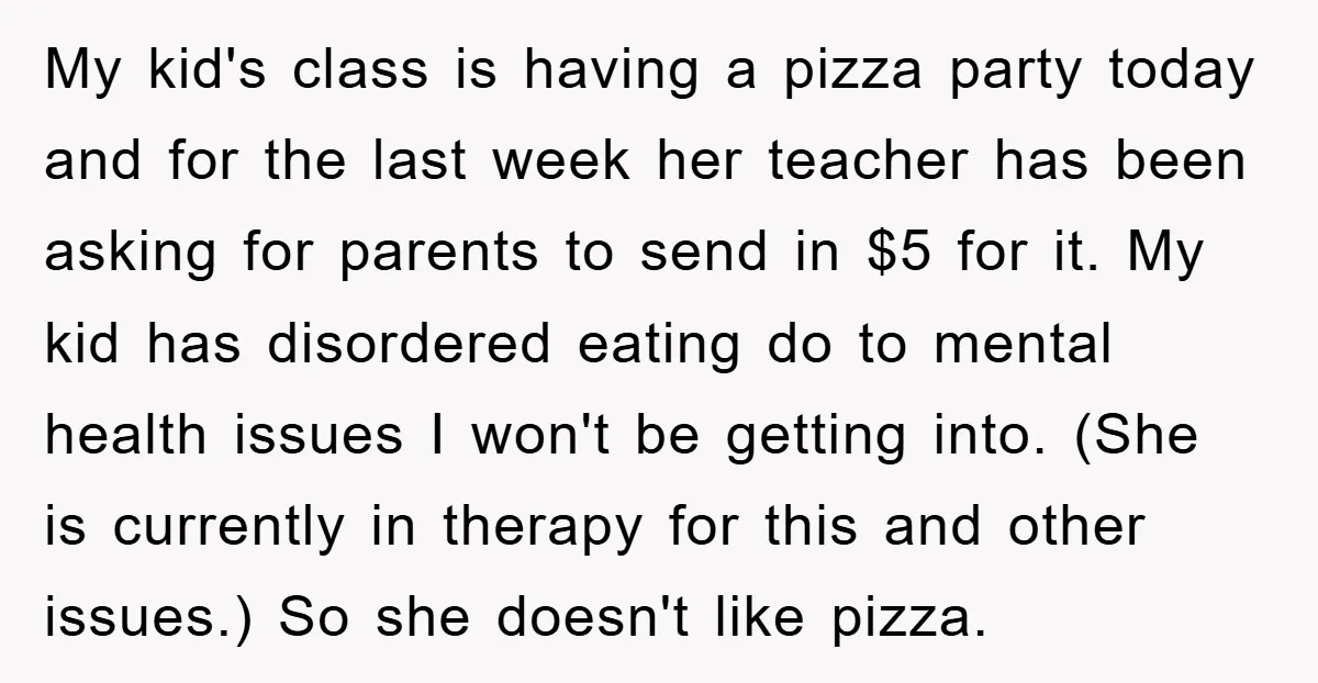 My kid's class is having a pizza party today and for the last week her teacher has been asking for parents to send in $5 for it. My kid has...