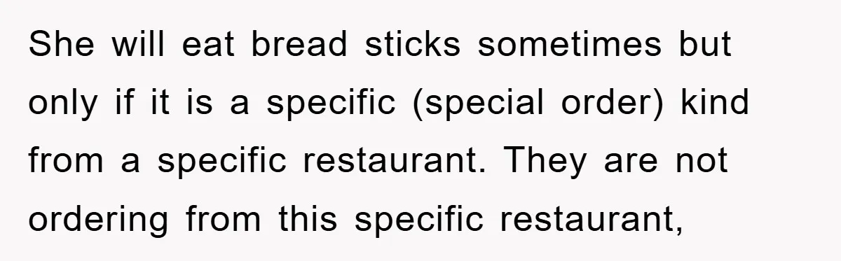 She will eat bread sticks sometimes but only if it is a specific (special order) kind from a specific restaurant. They are not ordering from this specific restaurant,