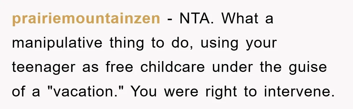 prairiemountainzen − NTA. What a manipulative thing to do, using your teenager as free childcare under the guise of a "vacation." You were right to intervene.
