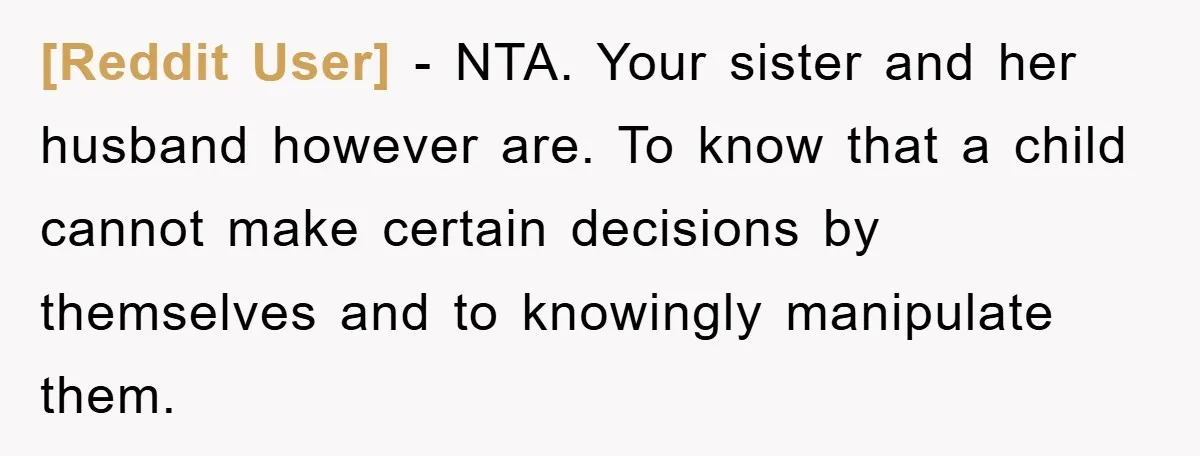 [Reddit User] − NTA. Your sister and her husband however are. To know that a child cannot make certain decisions by themselves and to knowingly manipulate them.
