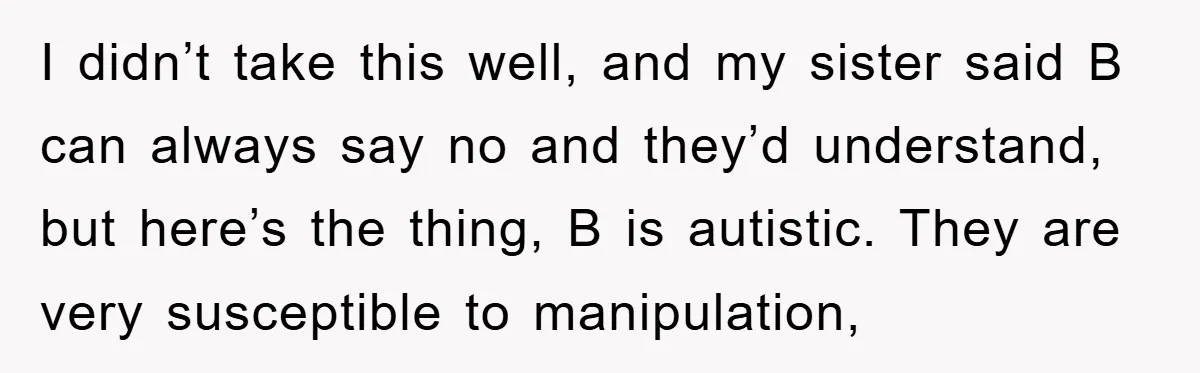 I didn’t take this well, and my sister said B can always say no and they’d understand, but here’s the thing, B is autistic. They are very susceptible to manipulation,