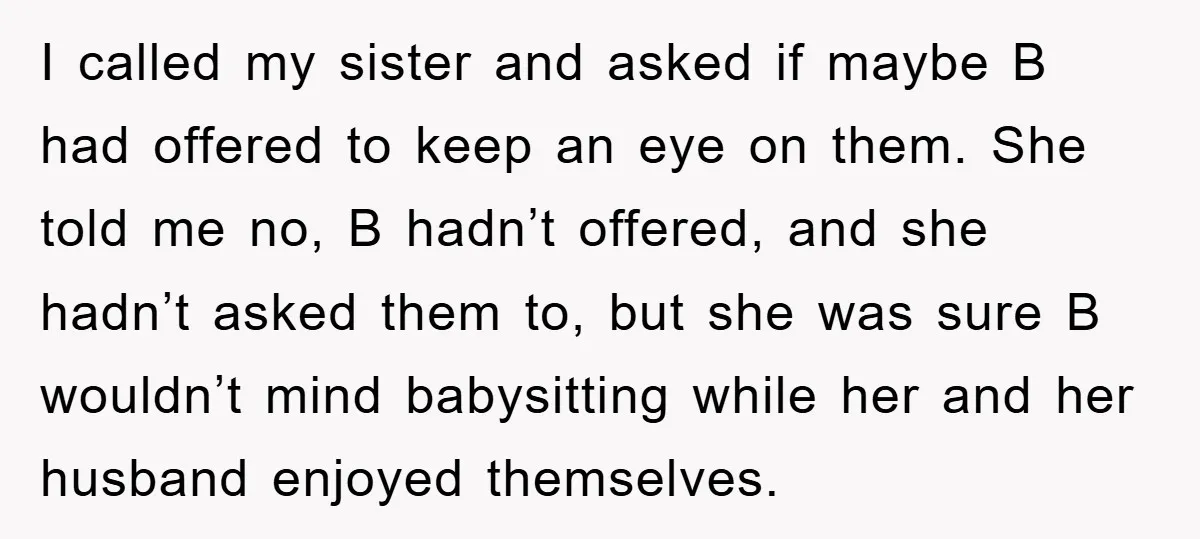 I called my sister and asked if maybe B had offered to keep an eye on them. She told me no, B hadn’t offered, and she hadn’t asked them to,...
