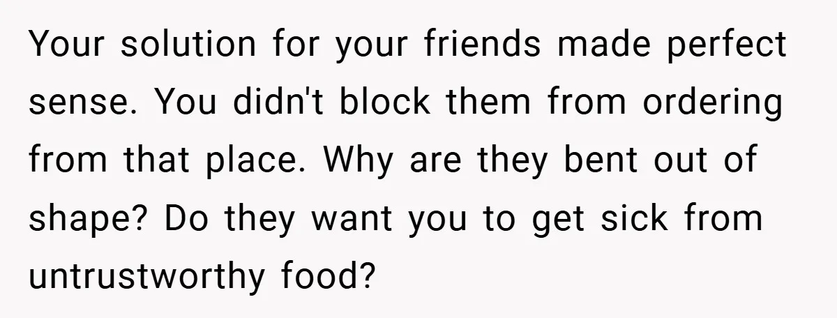Your solution for your friends made perfect sense. You didn't block them from ordering from that place. Why are they bent out of shape? Do they want you to get...