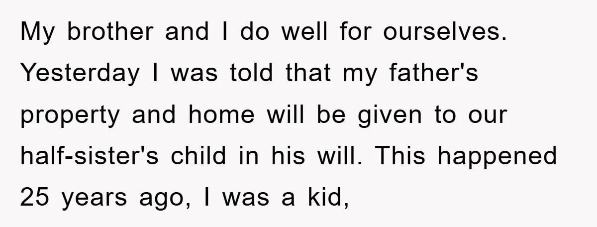 My brother and I do well for ourselves. Yesterday I was told that my father's property and home will be given to our half-sister's child in his will. This happened...
