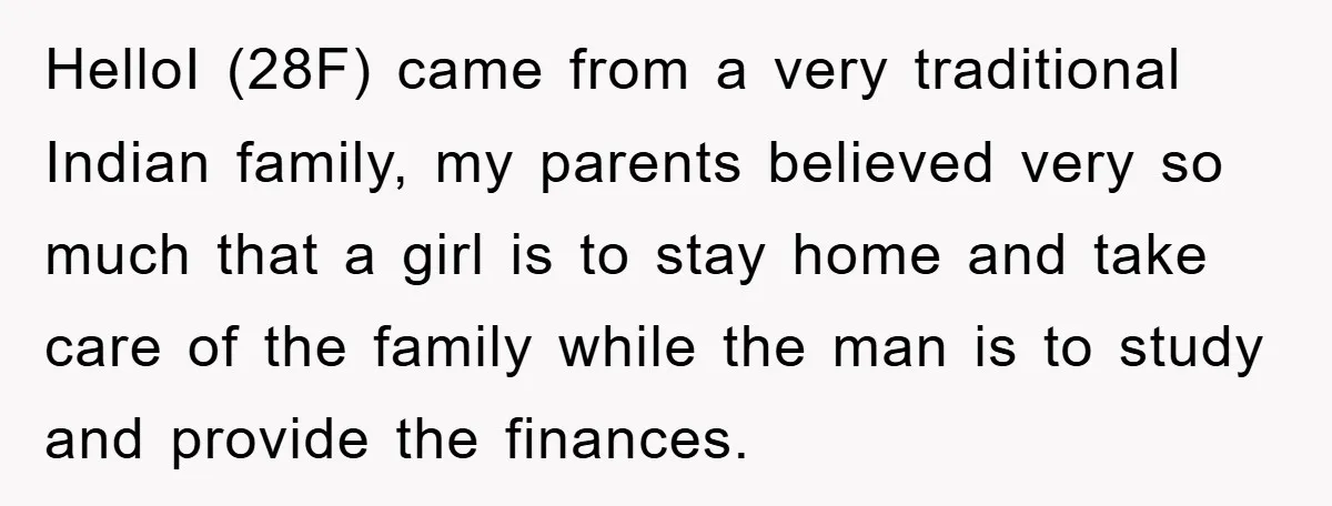 HelloI (28F) came from a very traditional Indian family, my parents believed very so much that a girl is to stay home and take care of the family while the...
