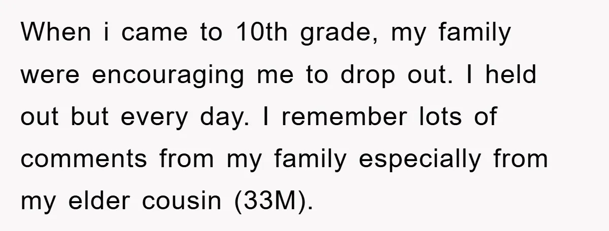 When i came to 10th grade, my family were encouraging me to drop out. I held out but every day. I remember lots of comments from my family especially from...