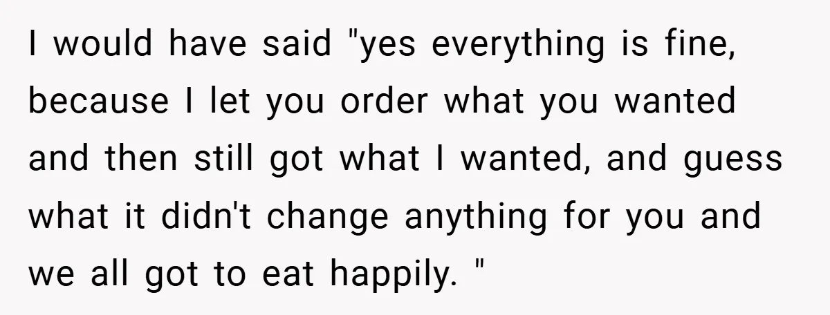 I would have said "yes everything is fine, because I let you order what you wanted and then still got what I wanted, and guess what it didn't change anything...