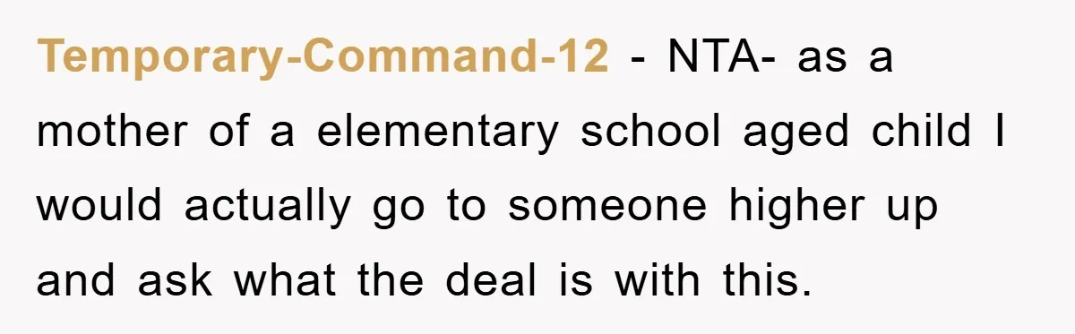 Temporary-Command-12 − NTA- as a mother of a elementary school aged child I would actually go to someone higher up and ask what the deal is with this.