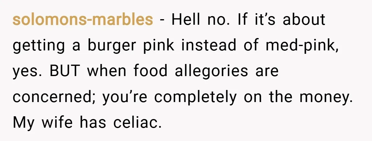 solomons-marbles − Hell no. If it’s about getting a burger pink instead of med-pink, yes. BUT when food allegories are concerned; you’re completely on the money. My wife has celiac.