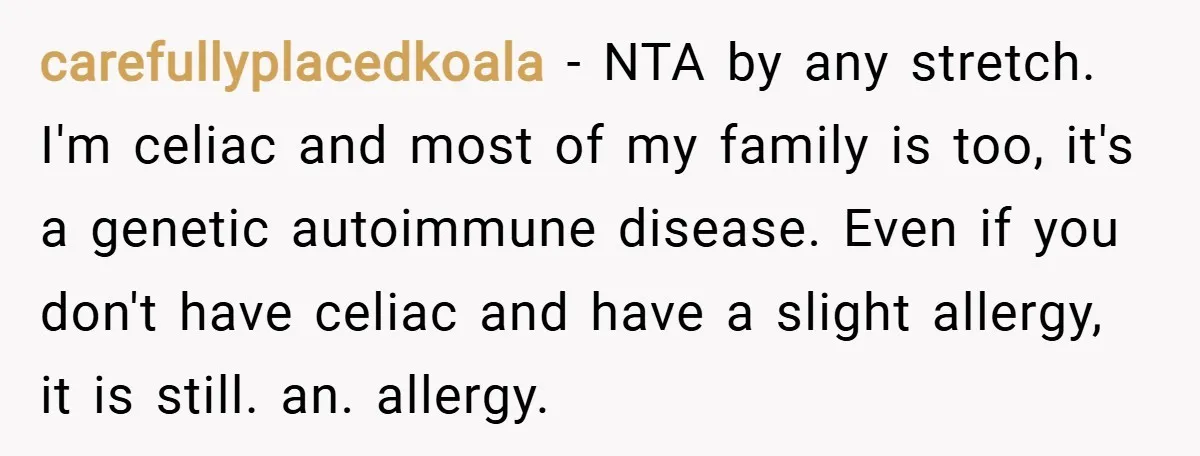 carefullyplacedkoala − NTA by any stretch. I'm celiac and most of my family is too, it's a genetic autoimmune disease. Even if you don't have celiac and have a slight...