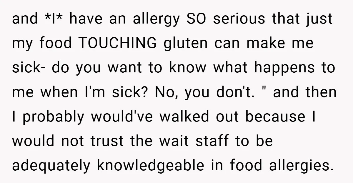 and *I* have an allergy SO serious that just my food TOUCHING gluten can make me sick- do you want to know what happens to me when I'm sick? No,...