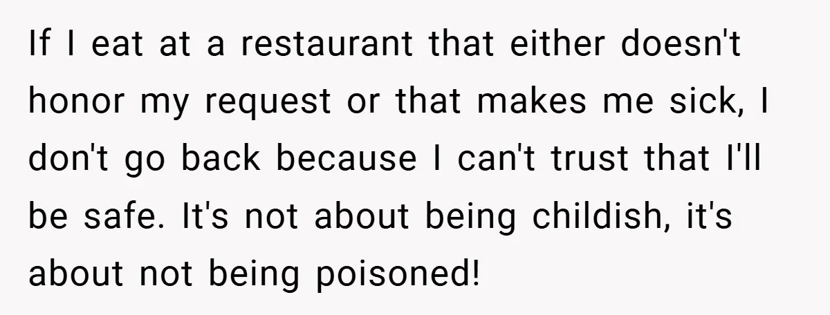 If I eat at a restaurant that either doesn't honor my request or that makes me sick, I don't go back because I can't trust that I'll be safe. It's...