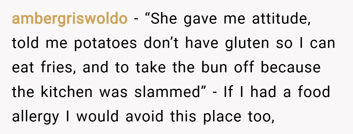 ambergriswoldo − “She gave me attitude, told me potatoes don’t have gluten so I can eat fries, and to take the bun off because the kitchen was slammed” - If...
