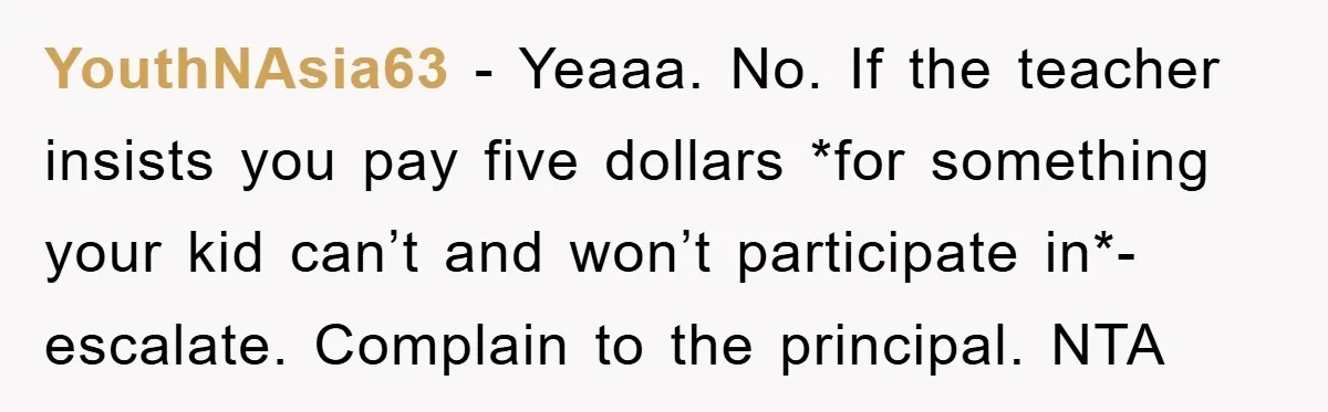 YouthNAsia63 − Yeaaa. No. If the teacher insists you pay five dollars *for something your kid can’t and won’t participate in*-escalate. Complain to the principal. NTA