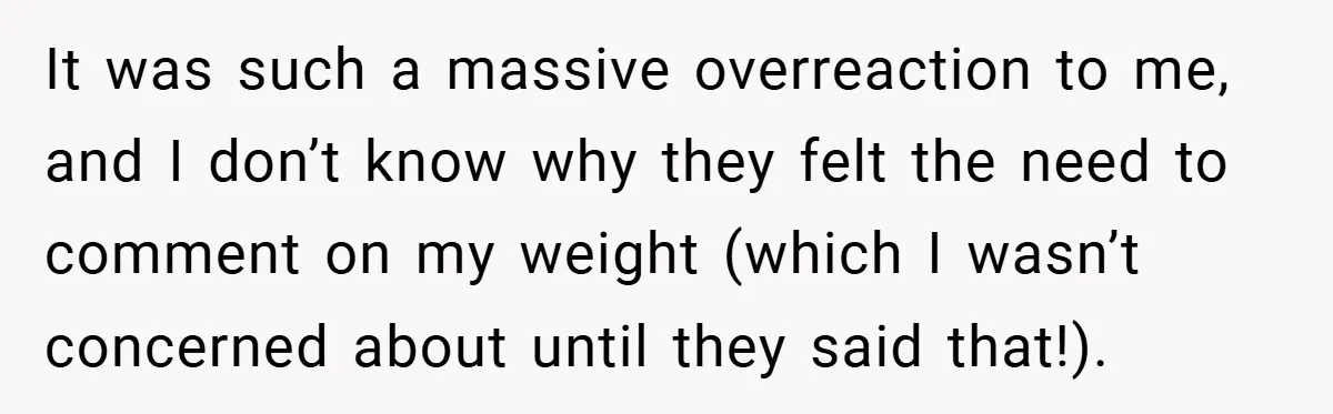 It was such a massive overreaction to me, and I don’t know why they felt the need to comment on my weight (which I wasn’t concerned about until they said...