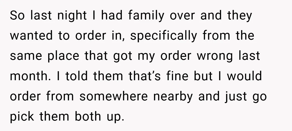 So last night I had family over and they wanted to order in, specifically from the same place that got my order wrong last month. I told them that’s fine...