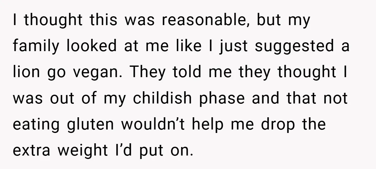 I thought this was reasonable, but my family looked at me like I just suggested a lion go vegan. They told me they thought I was out of my childish...