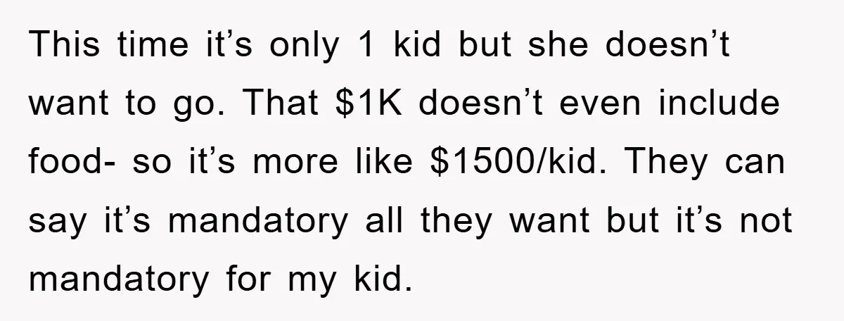 This time it’s only 1 kid but she doesn’t want to go. That $1K doesn’t even include food- so it’s more like $1500/kid. They can say it’s mandatory all they...