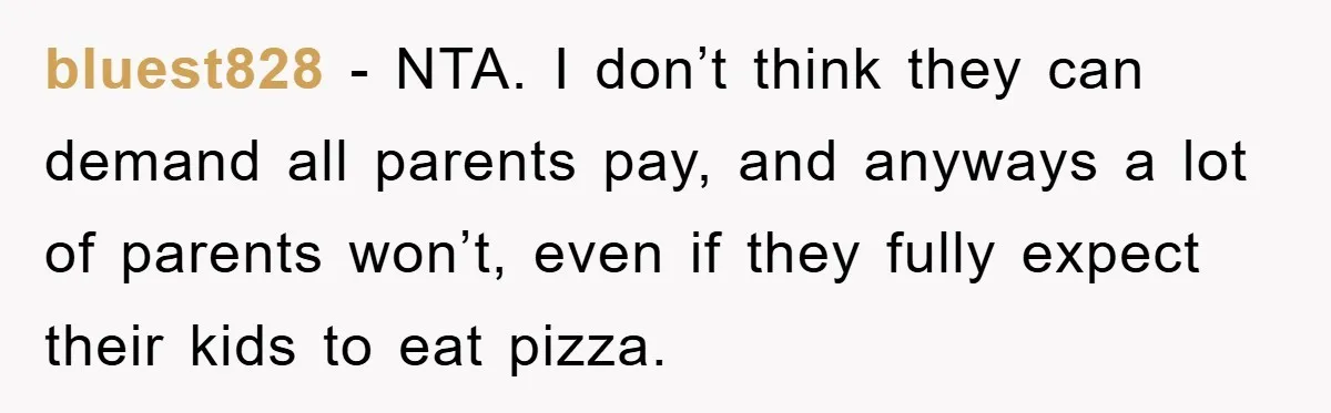 bluest828 − NTA. I don’t think they can demand all parents pay, and anyways a lot of parents won’t, even if they fully expect their kids to eat pizza.
