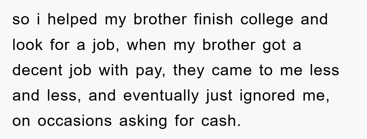 so i helped my brother finish college and look for a job, when my brother got a decent job with pay, they came to me less and less, and eventually...