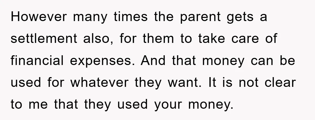 However many times the parent gets a settlement also, for them to take care of financial expenses. And that money can be used for whatever they want. It is not...