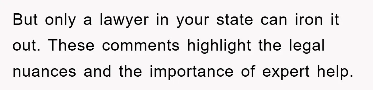 But only a lawyer in your state can iron it out. These comments highlight the legal nuances and the importance of expert help.