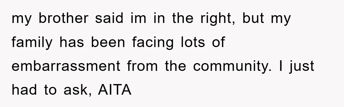 my brother said im in the right, but my family has been facing lots of embarrassment from the community. I just had to ask, AITA