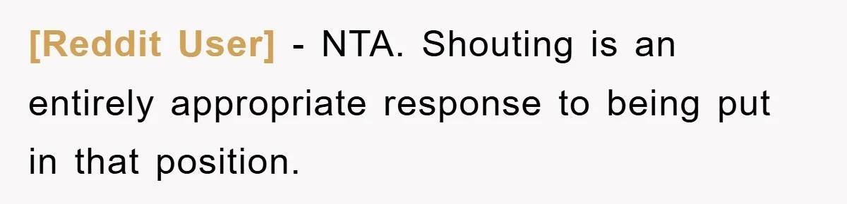 [Reddit User] − NTA. Shouting is an entirely appropriate response to being put in that position.