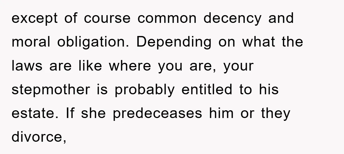 except of course common decency and moral obligation. Depending on what the laws are like where you are, your stepmother is probably entitled to his estate. If she predeceases him...