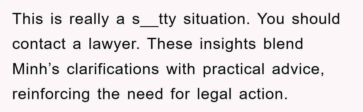 This is really a s__tty situation. You should contact a lawyer. These insights blend Minh’s clarifications with practical advice, reinforcing the need for legal action.