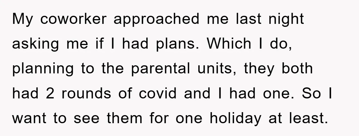 My coworker approached me last night asking me if I had plans. Which I do, planning to the parental units, they both had 2 rounds of covid and I had...