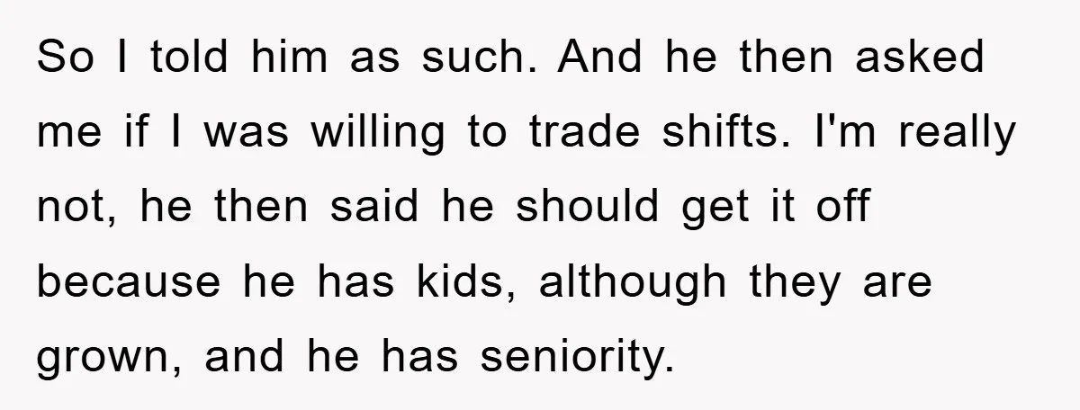 So I told him as such. And he then asked me if I was willing to trade shifts. I'm really not, he then said he should get it off because...