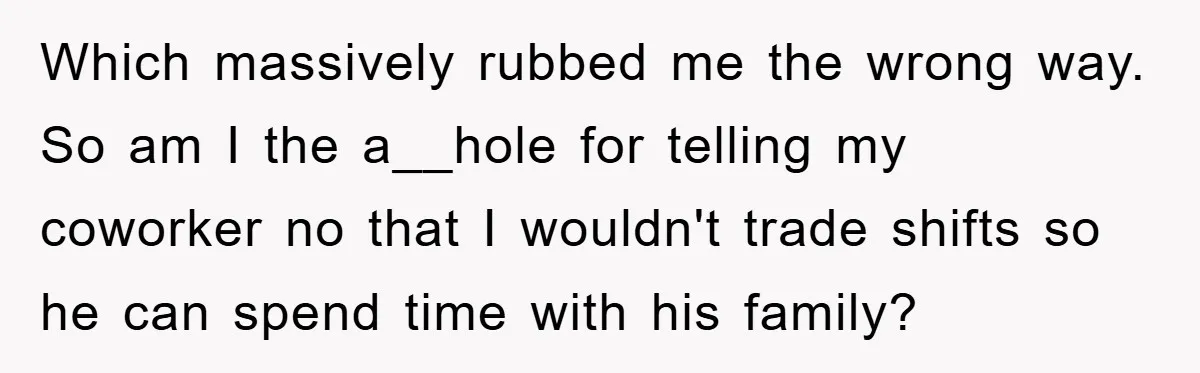 Which massively rubbed me the wrong way. So am I the a__hole for telling my coworker no that I wouldn't trade shifts so he can spend time with his family?