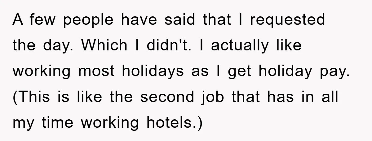 A few people have said that I requested the day. Which I didn't. I actually like working most holidays as I get holiday pay.(This is like the second job that...